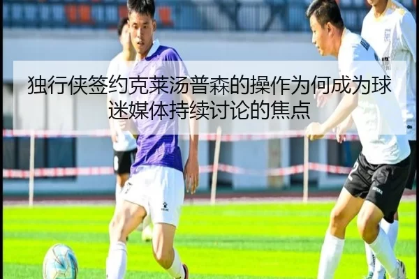 独行侠签约克莱汤普森的操作为何成为球迷媒体持续讨论的焦点 | leyu