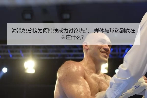 海港积分榜为何持续成为讨论热点，媒体与球迷到底在关注什么？
