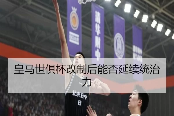 皇马世俱杯改制后能否延续统治力